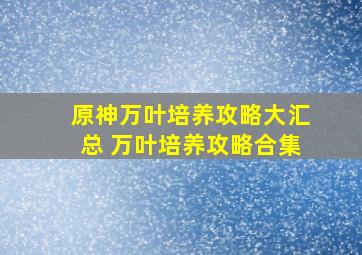 原神万叶培养攻略大汇总 万叶培养攻略合集